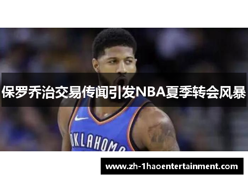 保罗乔治交易传闻引发NBA夏季转会风暴